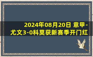 2024年08月20日 意甲-尤文3-0科莫获新赛季开门红 姆班古拉&小维阿&坎比亚索破门